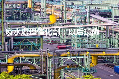廢水處理催化劑：以后環(huán)保的隱形英雄？